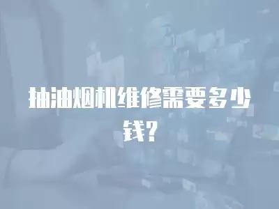 抽油烟机维修需要多少钱？