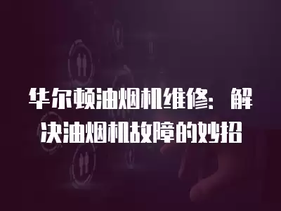 华尔顿油烟机维修：解决油烟机故障的妙招