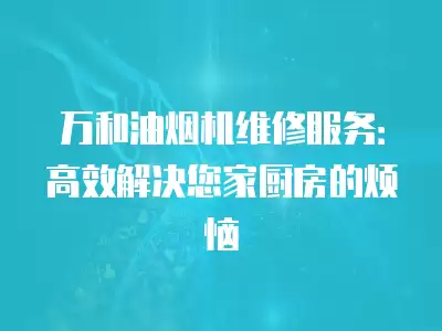 万和油烟机维修服务：高效解决您家厨房的烦恼
