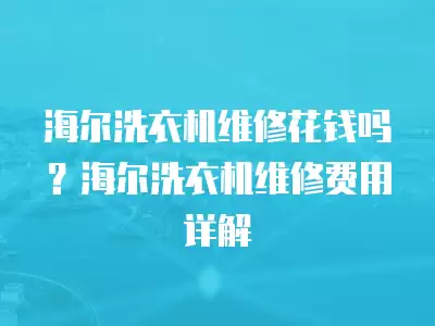 海尔洗衣机维修花钱吗？海尔洗衣机维修费用详解