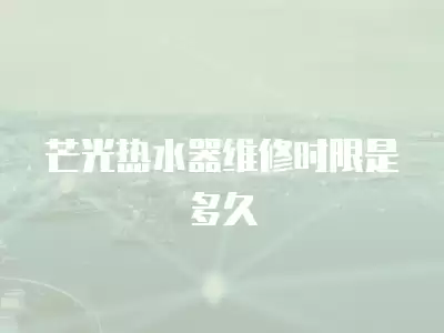芒光热水器维修时限是多久