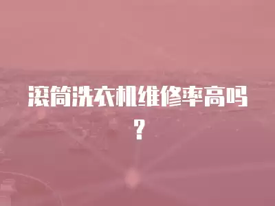 滚筒洗衣机维修率高吗？