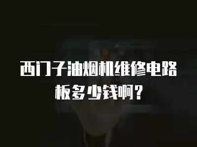 西门子油烟机维修电路板多少钱啊？
