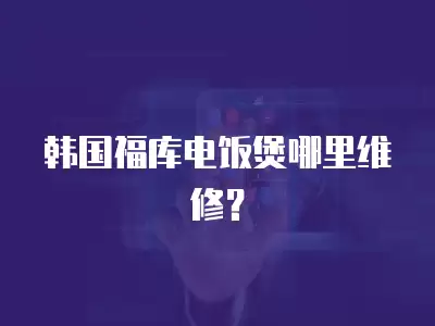 韩国福库电饭煲哪里维修？