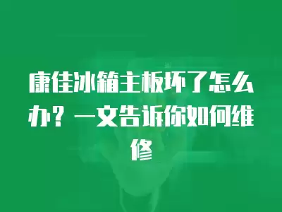康佳冰箱主板坏了怎么办？一文告诉你如何维修