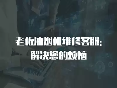 老板油烟机维修客服: 解决您的烦恼