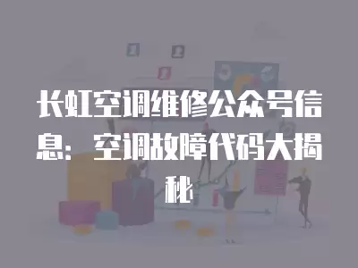 长虹空调维修公众号信息：空调故障代码大揭秘