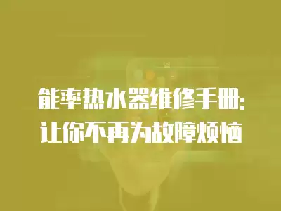 能率热水器维修手册:让你不再为故障烦恼