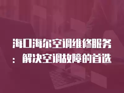 海口海尔空调维修服务:解决空调故障的首选
