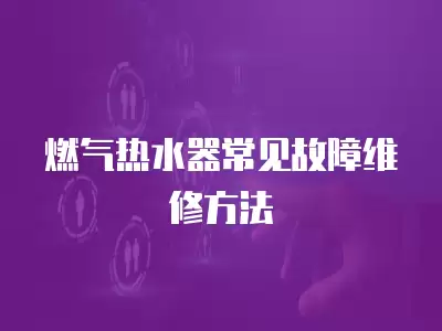 燃气热水器常见的故障维修方法,燃气热水器常见的故障维修