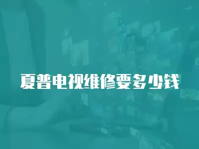 夏普电视维修要多少钱