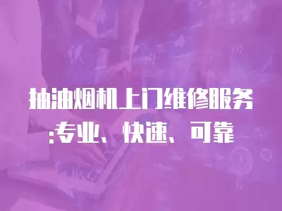 抽油烟机上门维修服务:专业、快速、可靠