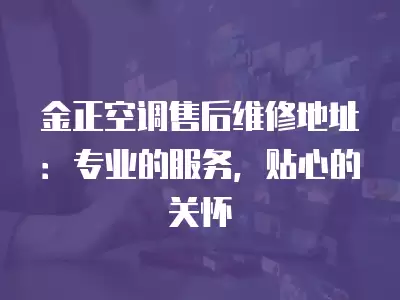 金正空调售后维修地址:专业的服务,贴心的关怀