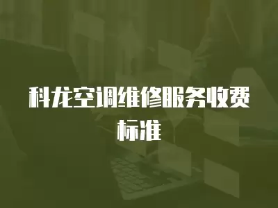 科龙空调维修服务收费标准一览表,科龙空调维修服务收费标准