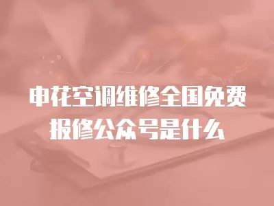申花空调维修全国免费报修公众号是什么