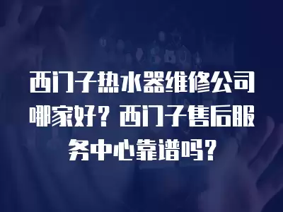 西门子热水器维修公司哪家好？西门子售后服务中心靠谱吗？