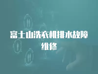 富士山洗衣机排水故障维修