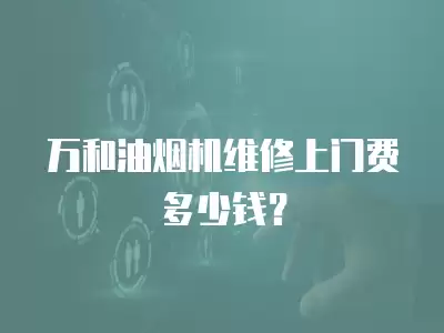 万和油烟机维修上门费多少钱？