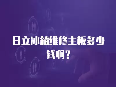 日立冰箱维修主板多少钱啊？