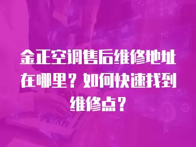 金正空调售后维修地址在哪里?如何快速找到维修点?