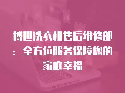 博世洗衣机售后维修部：全方位服务保障您的家庭幸福