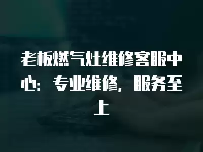 老板燃气灶维修客服中心：专业维修，服务至上