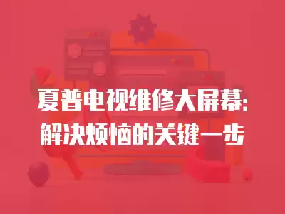 夏普电视维修大屏幕：解决烦恼的关键一步