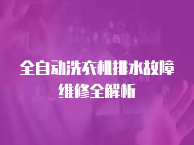 全自动洗衣机排水故障维修全解析