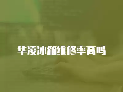 华凌冰箱维修率高吗