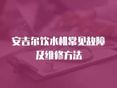 安吉尔饮水机常见故障及维修方法