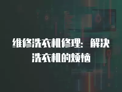 维修洗衣机修理：解决洗衣机的烦恼
