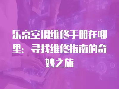 乐京空调维修手册在哪里：寻找维修指南的奇妙之旅