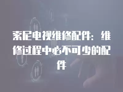 索尼电视维修配件：维修过程中必不可少的配件