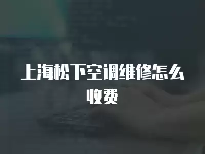上海松下空调维修怎么收费