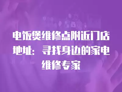 电饭煲维修点附近门店地址：寻找身边的家电维修专家