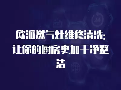欧派燃气灶维修清洗:让你的厨房更加干净整洁