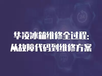 华凌冰箱维修全过程: 从故障代码到维修方案