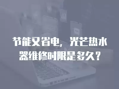 节能又省电，光芒热水器维修时限是多久？