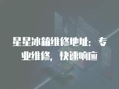 星星冰箱维修地址：专业维修，快速响应