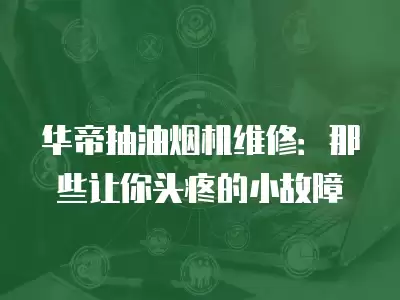 华帝抽油烟机维修:那些让你头疼的小故障