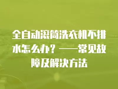 全自动滚筒洗衣机不排水怎么办？——常见故障及解决方法
