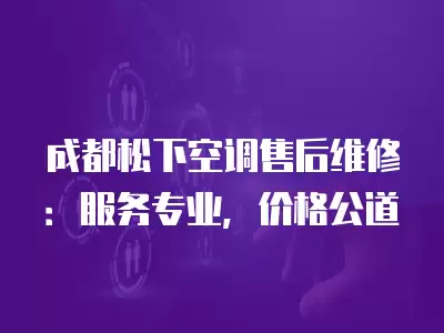 成都松下空调售后维修:服务专业,价格公道
