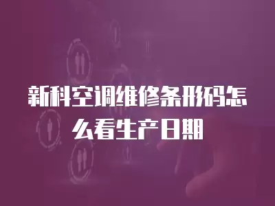 新科空调维修条形码怎么看生产日期
