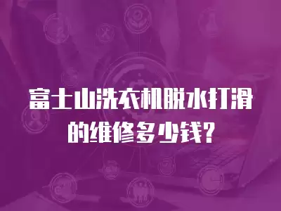 富士山洗衣机脱水打滑的维修多少钱？