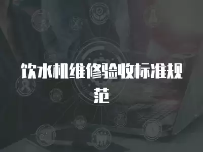 饮水机维修验收标准规范