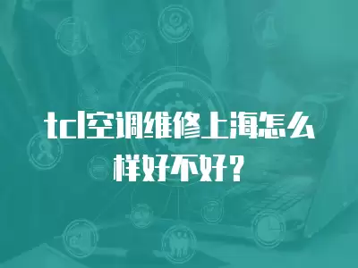 tcl空调维修上海怎么样好不好？