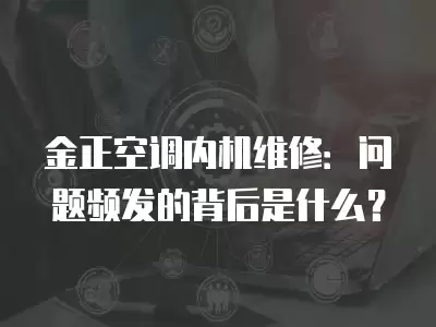 金正空调内机维修:问题频发的背后是什么?