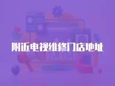 附近电视维修门店地址