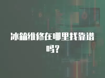 冰箱维修在哪里找靠谱吗？