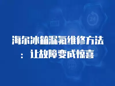 海尔冰箱漏氟维修方法：让故障变成惊喜